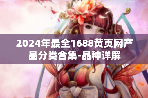 2024年最全1688黃頁(yè)網(wǎng)產(chǎn)品分類(lèi)合集-品種詳解