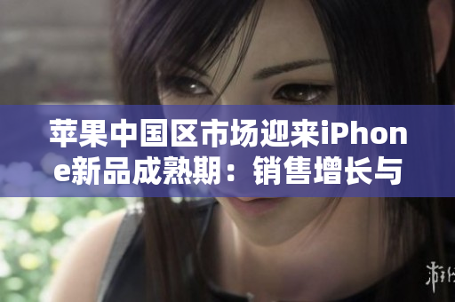 蘋(píng)果中國(guó)區(qū)市場(chǎng)迎來(lái)iPhone新品成熟期：銷(xiāo)售增長(zhǎng)與用戶(hù)熱情并存