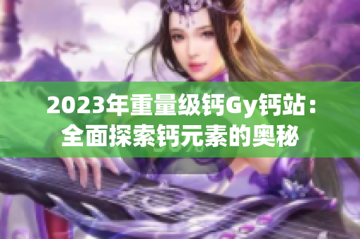 2023年重量級(jí)鈣Gy鈣站：全面探索鈣元素的奧秘