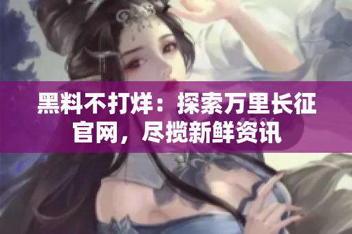 黑料不打烊：探索萬里長征官網(wǎng)，盡攬新鮮資訊