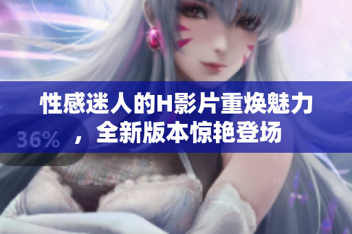 性感迷人的H影片重?zé)攘?，全新版本驚艷登場