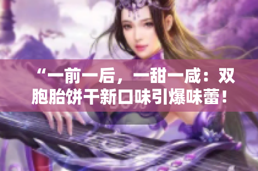 “一前一后，一甜一咸：雙胞胎餅干新口味引爆味蕾！”