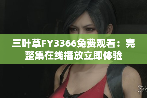 三葉草FY3366免費(fèi)觀(guān)看：完整集在線(xiàn)播放立即體驗(yàn)