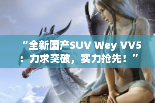 “全新國產(chǎn)SUV Wey VV5：力求突破，實力搶先！”
