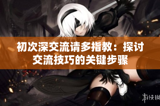初次深交流請(qǐng)多指教：探討交流技巧的關(guān)鍵步驟