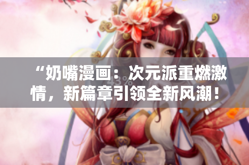 “奶嘴漫畫(huà)：次元派重燃激情，新篇章引領(lǐng)全新風(fēng)潮！”