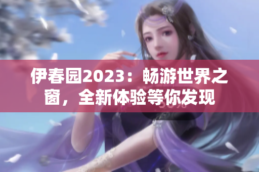 伊春園2023：暢游世界之窗，全新體驗等你發(fā)現