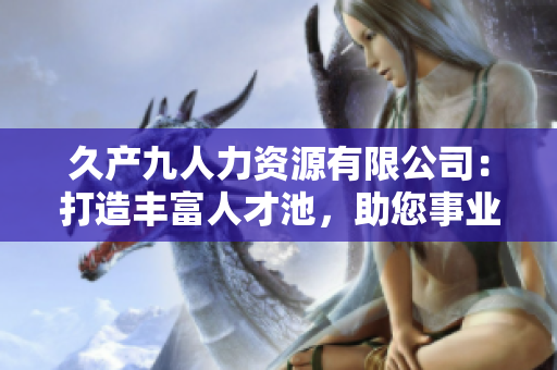 久產(chǎn)九人力資源有限公司：打造豐富人才池，助您事業(yè)蓬勃發(fā)展