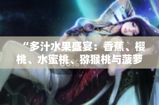 “多汁水果盛宴：香蕉、櫻桃、水蜜桃、獼猴桃與菠蘿的豐盈饕餮”