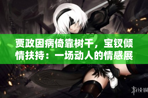 賈政因病倚靠樹干，寶釵傾情扶持：一場動人的情感展示