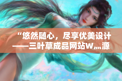 “悠然隨心，盡享優(yōu)美設(shè)計——三葉草成品網(wǎng)站W(wǎng)灬源碼完整下載，暢游創(chuàng)意海洋！”