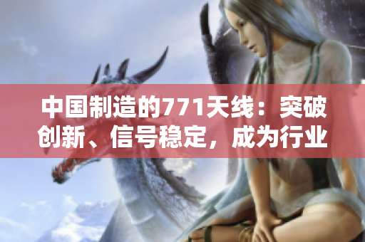 中國制造的771天線：突破創(chuàng)新、信號穩(wěn)定，成為行業(yè)新寵