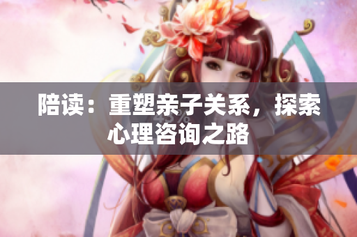 陪讀：重塑親子關(guān)系，探索心理咨詢之路