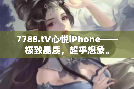 7788.t∨心悅iPhone——極致品質(zhì)，超乎想象。