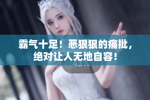 霸氣十足！惡狠狠的痛批，絕對(duì)讓人無(wú)地自容！