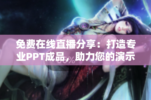 免費在線直播分享：打造專業(yè)PPT成品，助力您的演示魅力