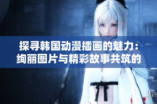 探尋韓國動漫插畫的魅力：絢麗圖片與精彩故事共筑的絢麗世界