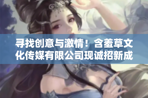 尋找創(chuàng)意與激情！含羞草文化傳媒有限公司現(xiàn)誠(chéng)招新成員