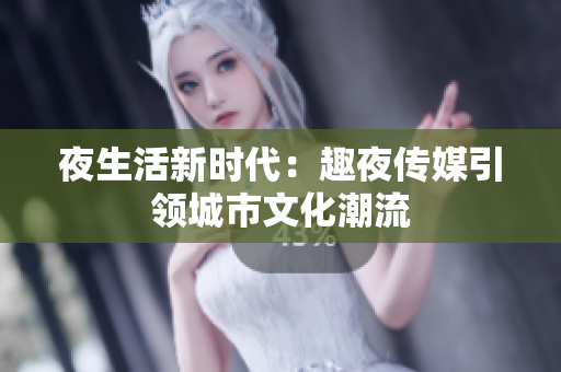 夜生活新時代：趣夜傳媒引領(lǐng)城市文化潮流