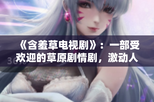 《含羞草電視劇》：一部受歡迎的草原劇情劇，激動人心的主題曲響亮傳唱。