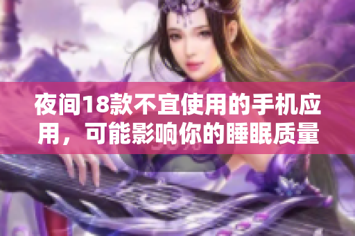 夜間18款不宜使用的手機(jī)應(yīng)用，可能影響你的睡眠質(zhì)量