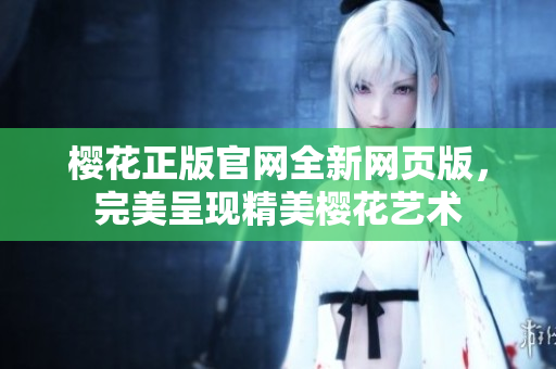 櫻花正版官網(wǎng)全新網(wǎng)頁版，完美呈現(xiàn)精美櫻花藝術