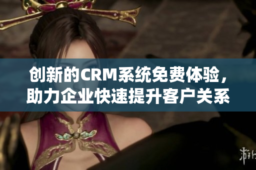 創(chuàng)新的CRM系統(tǒng)免費體驗，助力企業(yè)快速提升客戶關(guān)系管理效率