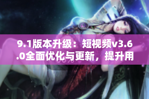 9.1版本升級：短視頻v3.6.0全面優(yōu)化與更新，提升用戶體驗和功能特性