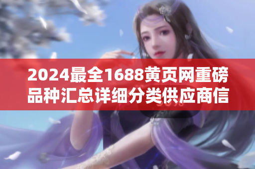 2024最全1688黃頁網(wǎng)重磅品種匯總詳細(xì)分類供應(yīng)商信息,行業(yè)趨勢全面解讀