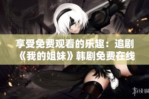 享受免費觀看的樂趣：追劇《我的姐妹》韓劇免費在線觀看