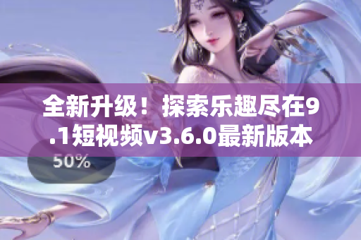全新升級！探索樂趣盡在9.1短視頻v3.6.0最新版本