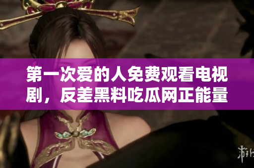 第一次愛的人免費(fèi)觀看電視劇，反差黑料吃瓜網(wǎng)正能量，發(fā)了狠的往里撞 古言，兒媳婦叫老公的爸爸叫什么，叮當(dāng)漫畫頁面入口免費(fèi)彈窗下960