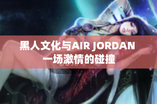 黑人文化與AIR JORDAN 一場(chǎng)激情的碰撞