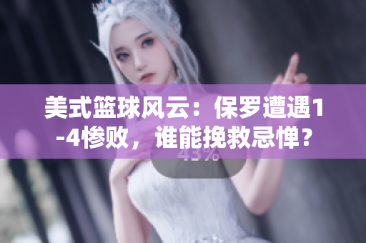 美式籃球風云：保羅遭遇1-4慘敗，誰能挽救忌憚？