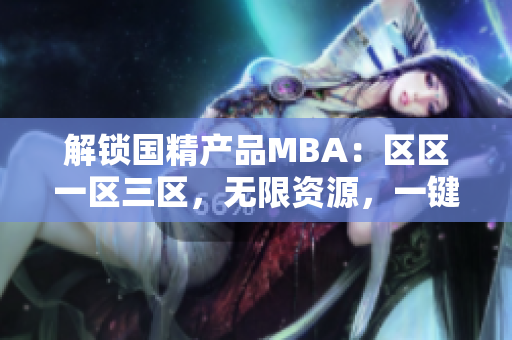 解鎖國精產(chǎn)品MBA：區(qū)區(qū)一區(qū)三區(qū)，無限資源，一鍵下載！