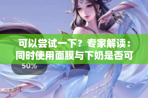 可以嘗試一下？專家解讀：同時(shí)使用面膜與下奶是否可行