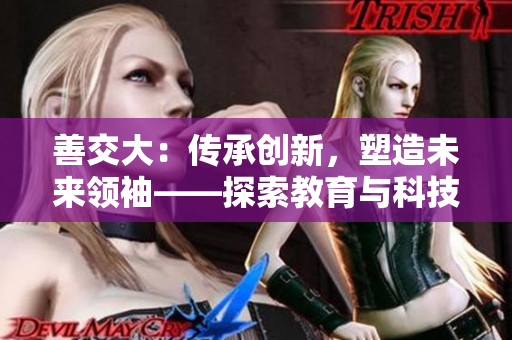 善交大：傳承創(chuàng)新，塑造未來領(lǐng)袖——探索教育與科技融合的路徑