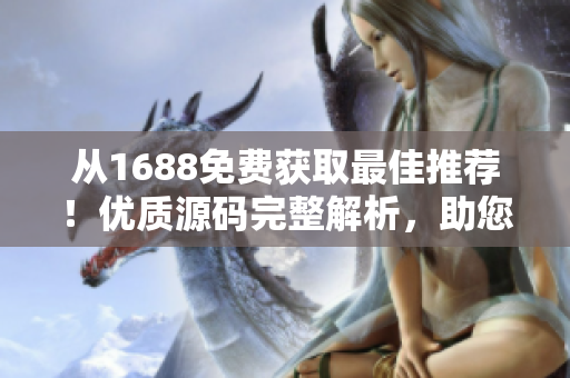 從1688免費(fèi)獲取最佳推薦！優(yōu)質(zhì)源碼完整解析，助您輕松建站！