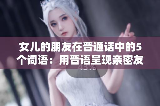 女兒的朋友在晉通話中的5個(gè)詞語(yǔ)：用晉語(yǔ)呈現(xiàn)親密友誼