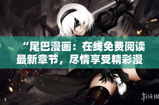 “尾巴漫畫：在線免費閱讀最新章節(jié)，盡情享受精彩漫畫世界！”