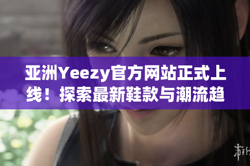 亞洲Yeezy官方網(wǎng)站正式上線！探索最新鞋款與潮流趨勢