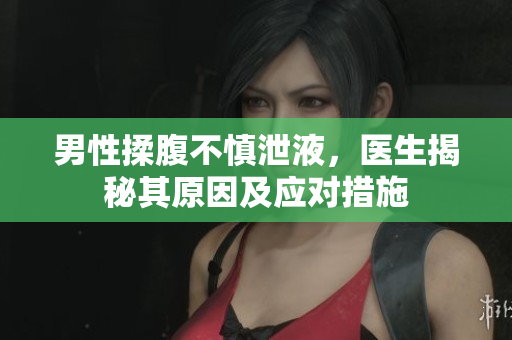 男性揉腹不慎泄液，醫(yī)生揭秘其原因及應(yīng)對措施