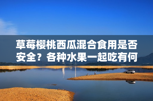 草莓櫻桃西瓜混合食用是否安全？各種水果一起吃有何影響？