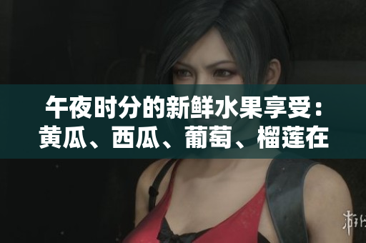 午夜時(shí)分的新鮮水果享受：黃瓜、西瓜、葡萄、榴蓮在線(xiàn)大放異彩