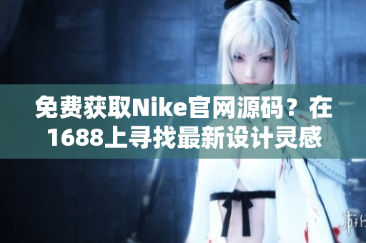 免費獲取Nike官網(wǎng)源碼？在1688上尋找最新設(shè)計靈感！