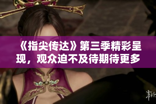 《指尖傳達(dá)》第三季精彩呈現(xiàn)，觀眾迫不及待期待更多！