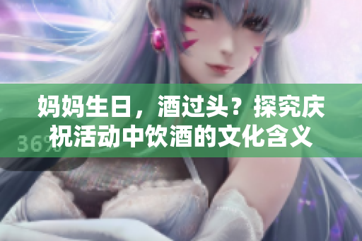 媽媽生日，酒過(guò)頭？探究慶祝活動(dòng)中飲酒的文化含義