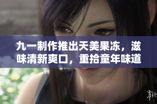 九一制作推出天美果凍，滋味清新爽口，重拾童年味道