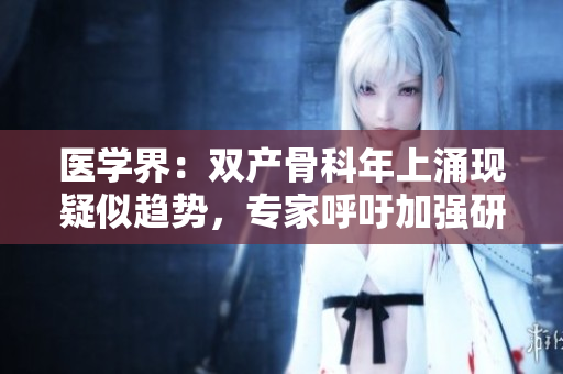 醫(yī)學界：雙產骨科年上涌現(xiàn)疑似趨勢，專家呼吁加強研究與關注