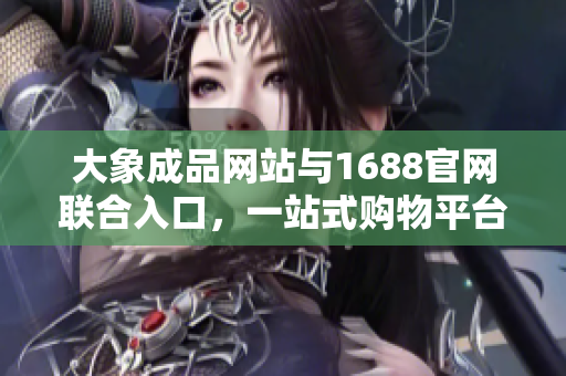 大象成品網(wǎng)站與1688官網(wǎng)聯(lián)合入口，一站式購物平臺助您暢享購物樂趣
